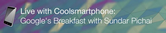 Live with Coolsmartphone: Googles Breakfast with Sundar Pichai